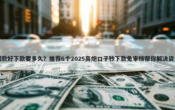 小钱借款好下款要多久？推荐6个2025高炮口子秒下款免审核帮你解决资金问题