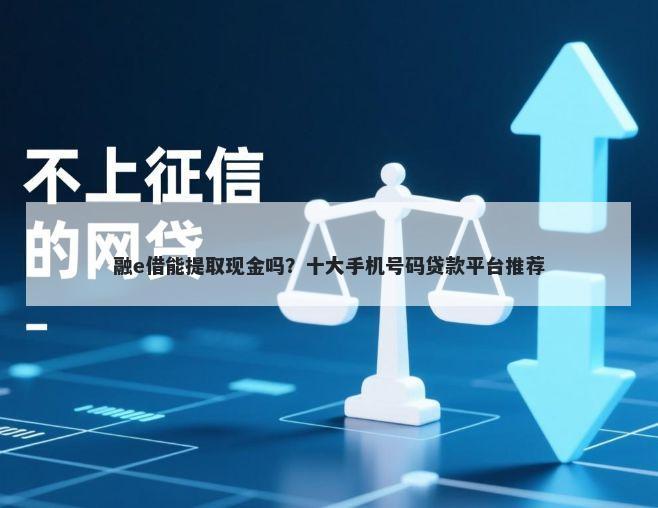 融e借能提取现金吗？十大手机号码贷款平台推荐