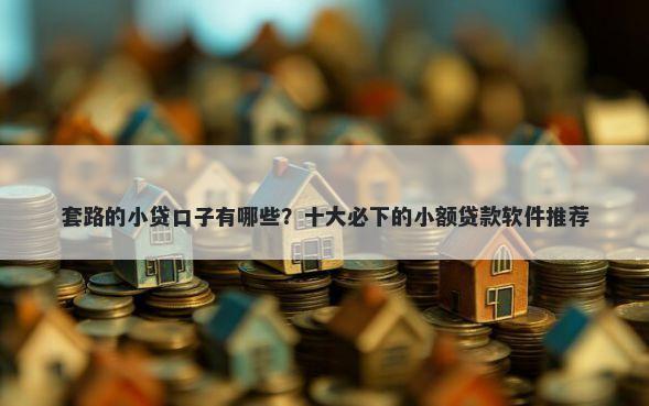 套路的小贷口子有哪些？十大必下的小额贷款软件推荐