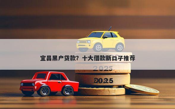 宜昌黑户贷款?十大借款新口子推荐