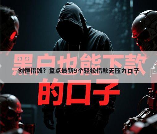 创恒借钱？盘点最新9个轻松借款无压力口子
