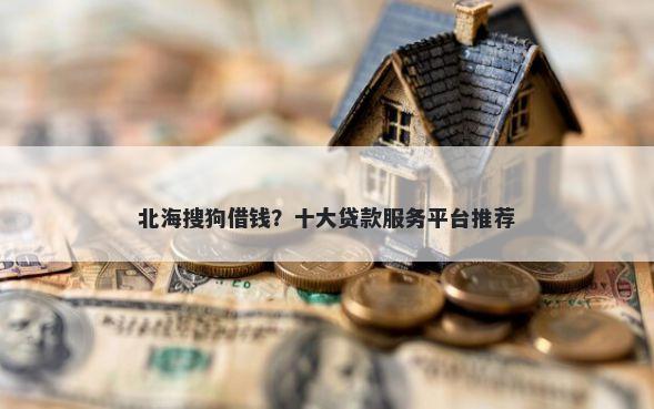北海搜狗借钱?十大贷款服务平台推荐