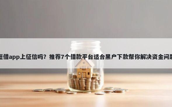短借app上征信吗？推荐7个借款平台适合黑户下款帮你解决资金问题