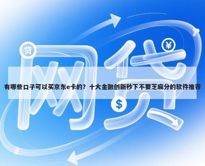 有哪些口子可以买京东e卡的？十大金融创新秒下不要芝麻分的软件推荐