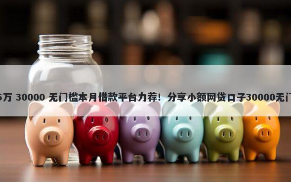 急借钱5万 30000 无门槛本月借款平台力荐！分享小额网贷口子30000无门槛借款