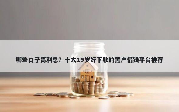 哪些口子高利息?十大19岁好下款的黑户借钱平台推荐