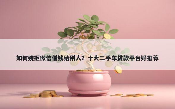 如何婉拒微信借钱给别人？十大二手车贷款平台好推荐