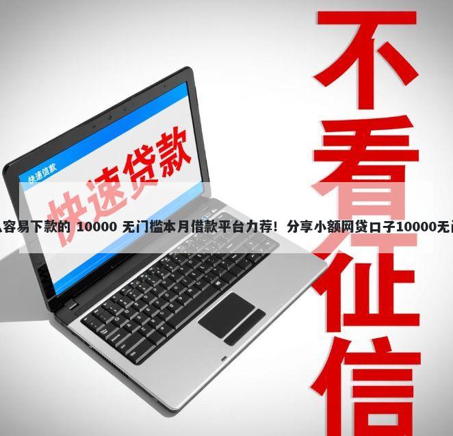 还有什么容易下款的 10000 无门槛本月借款平台力荐!分享小额网贷口子10000无门槛借款