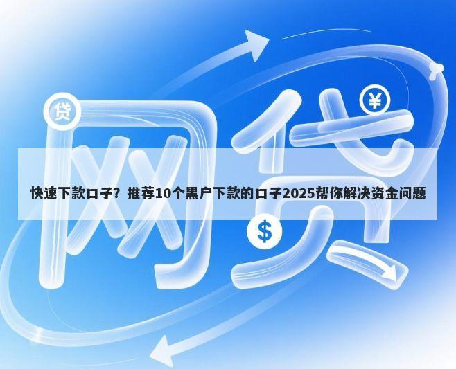 快速下款口子?推荐10个黑户下款的口子2025帮你解决资金问题