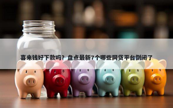 喜来钱好下款吗？盘点最新7个哪些网贷平台倒闭了