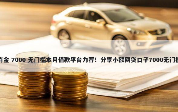 杭银消金 7000 无门槛本月借款平台力荐！分享小额网贷口子7000无门槛借款