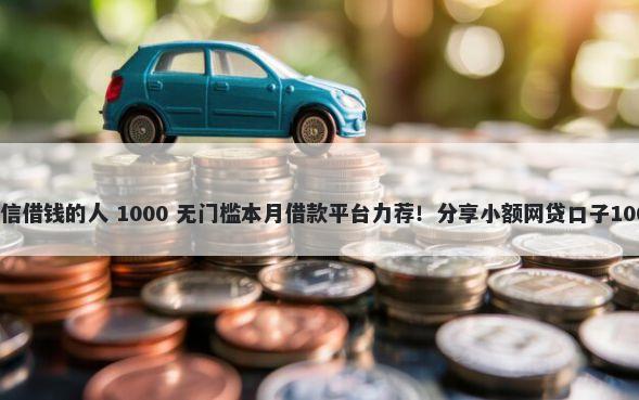 千万不要在微信借钱的人 1000 无门槛本月借款平台力荐！分享小额网贷口子1000无门槛借款