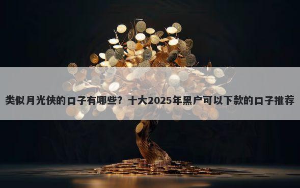 类似月光侠的口子有哪些？十大2025年黑户可以下款的口子推荐