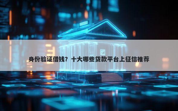 身份验证借钱?十大哪些贷款平台上征信推荐