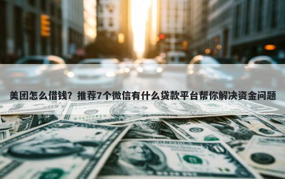 美团怎么借钱?推荐7个微信有什么贷款平台帮你解决资金问题
