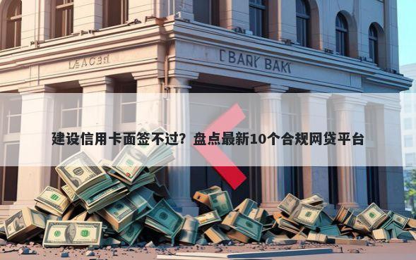 建设信用卡面签不过？盘点最新10个合规网贷平台