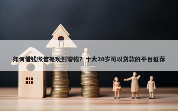 如何借钱微信提现到零钱?十大20岁可以贷款的平台推荐