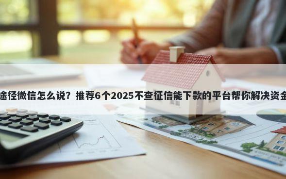 借钱途径微信怎么说?推荐6个2025不查征信能下款的平台帮你解决资金问题