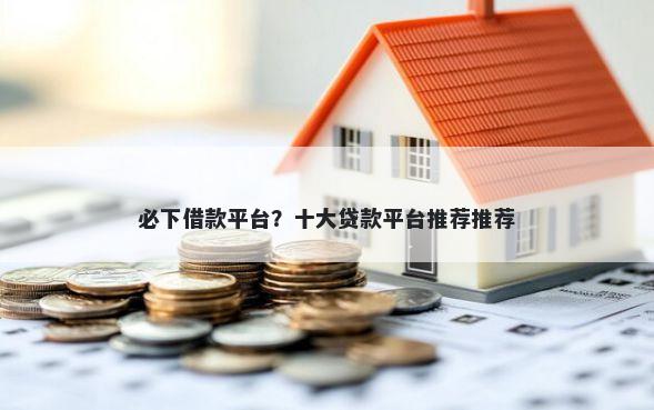 必下借款平台？十大贷款平台推荐推荐