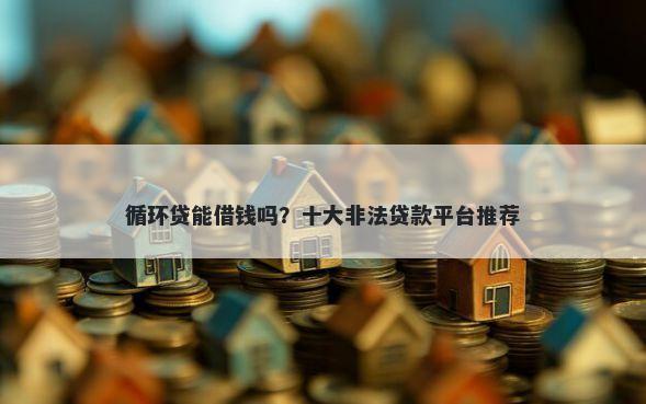 循环贷能借钱吗？十大非法贷款平台推荐