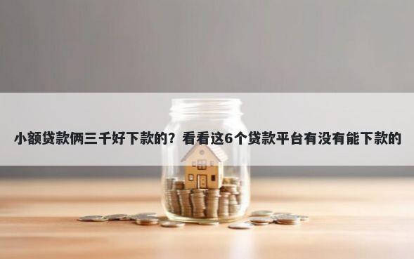 小额贷款俩三千好下款的？看看这6个贷款平台有没有能下款的