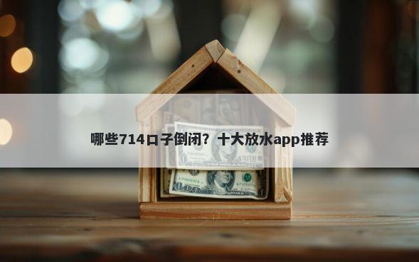 哪些714口子倒闭？十大放水app推荐