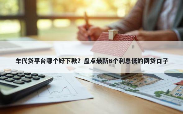 车代贷平台哪个好下款？盘点最新6个利息低的网贷口子