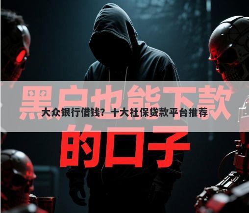 大众银行借钱？十大社保贷款平台推荐