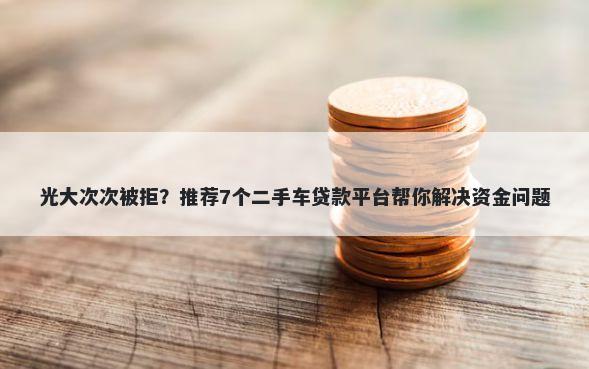 光大次次被拒？推荐7个二手车贷款平台帮你解决资金问题