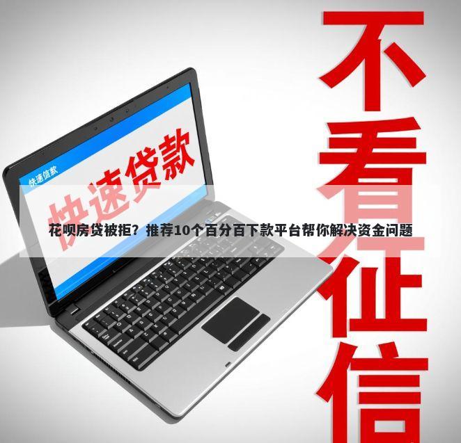 花呗房贷被拒？推荐10个百分百下款平台帮你解决资金问题