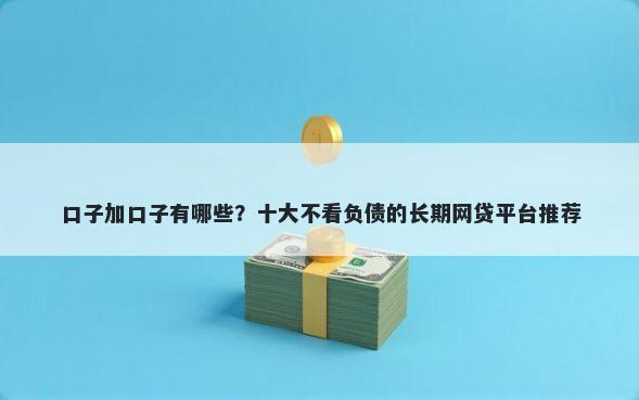 口子加口子有哪些？十大不看负债的长期网贷平台推荐