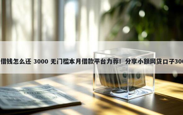 平安银行微信借钱怎么还 3000 无门槛本月借款平台力荐！分享小额网贷口子3000无门槛借款