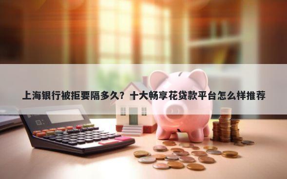 上海银行被拒要隔多久？十大畅享花贷款平台怎么样推荐