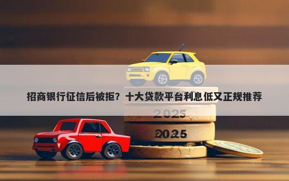 招商银行征信后被拒？十大贷款平台利息低又正规推荐