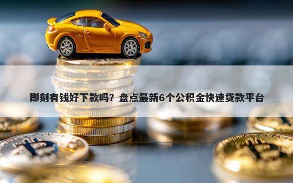 即刻有钱好下款吗？盘点最新6个公积金快速贷款平台