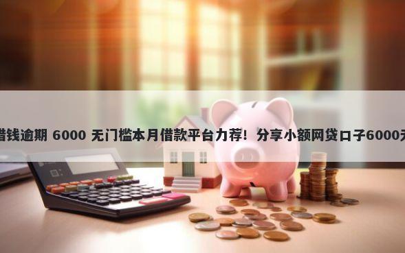 种粮大户借钱逾期 6000 无门槛本月借款平台力荐！分享小额网贷口子6000无门槛借款