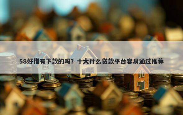 58好借有下款的吗？十大什么贷款平台容易通过推荐