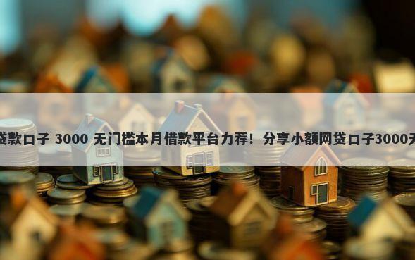 最新网黑贷款口子 3000 无门槛本月借款平台力荐！分享小额网贷口子3000无门槛借款