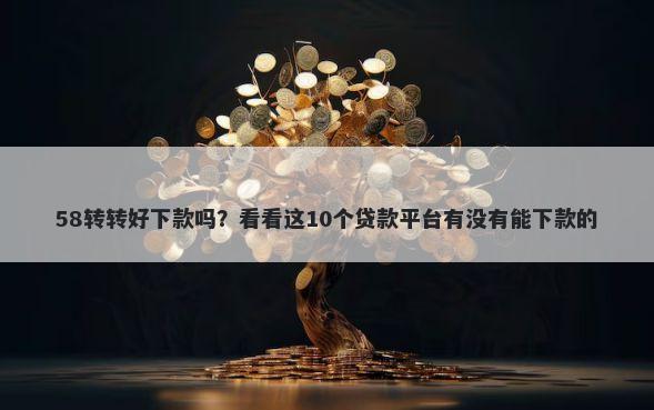 58转转好下款吗？看看这10个贷款平台有没有能下款的