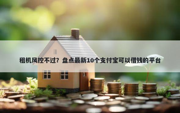租机风控不过？盘点最新10个支付宝可以借钱的平台