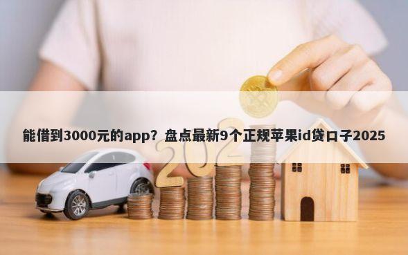 能借到3000元的app？盘点最新9个正规苹果id贷口子2025