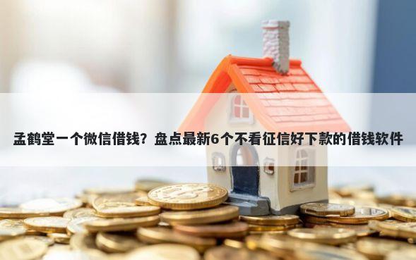 孟鹤堂一个微信借钱？盘点最新6个不看征信好下款的借钱软件