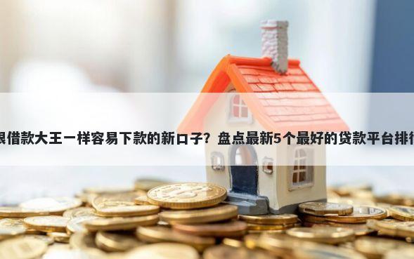 跟借款大王一样容易下款的新口子？盘点最新5个最好的贷款平台排行