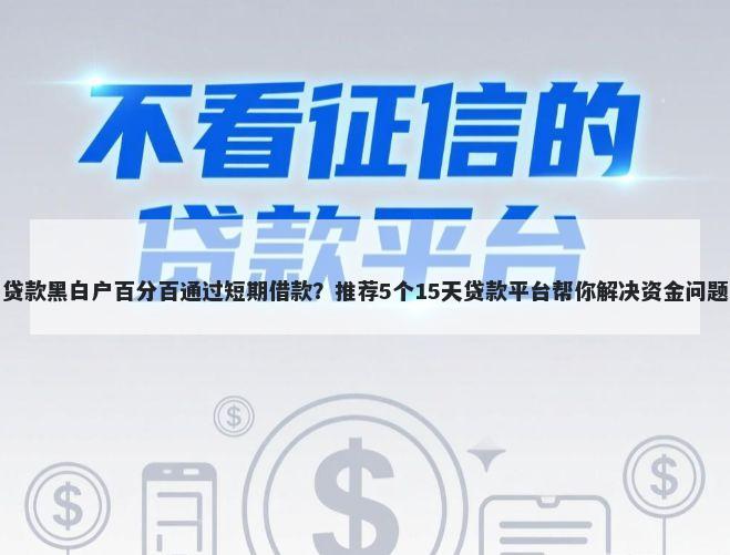 贷款黑白户百分百通过短期借款？推荐5个15天贷款平台帮你解决资金问题
