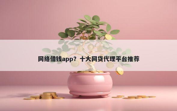 网络借钱app？十大网贷代理平台推荐