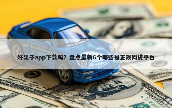 好果子app下款吗？盘点最新6个哪些是正规网贷平台