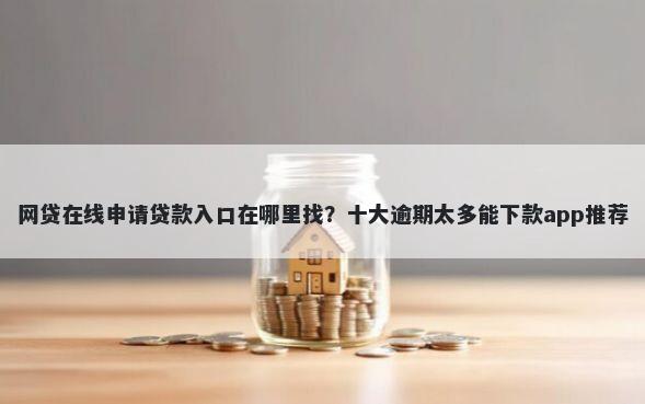 网贷在线申请贷款入口在哪里找？十大逾期太多能下款app推荐