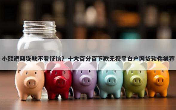小额短期贷款不看征信？十大百分百下款无视黑白户网贷软件推荐