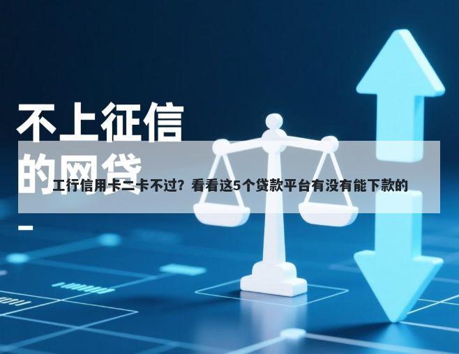 工行信用卡二卡不过？看看这5个贷款平台有没有能下款的
