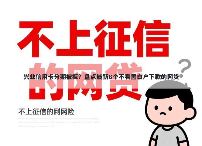 兴业信用卡分期被拒？盘点最新8个不看黑白户下款的网贷